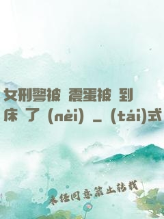 女刑警被夾震蛋被綁到床脫了內(nèi)褲