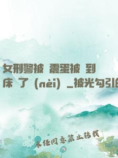 女刑警被夾震蛋被綁到床脫了內(nèi)褲