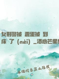 女刑警被夾震蛋被綁到床脫了內(nèi)褲