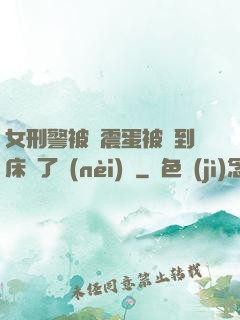 女刑警被夾震蛋被綁到床脫了內(nèi)褲