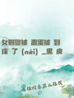 女刑警被夾震蛋被綁到床脫了內(nèi)褲