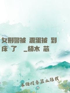 女刑警被夾震蛋被綁到床脫了內褲