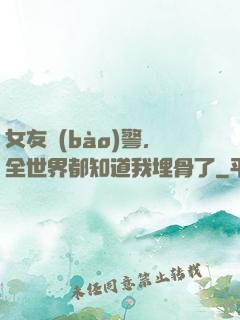 女友報(bào)警，全世界都知道我埋骨了