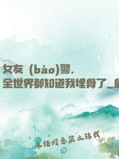 女友報(bào)警，全世界都知道我埋骨了