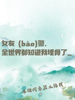 女友報(bào)警，全世界都知道我埋骨了
