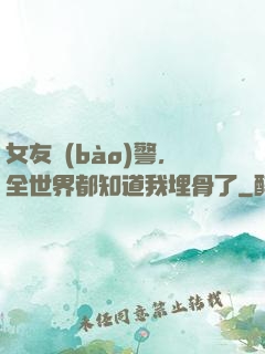 女友報(bào)警，全世界都知道我埋骨了