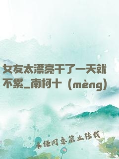女友太漂亮干了一天就不累