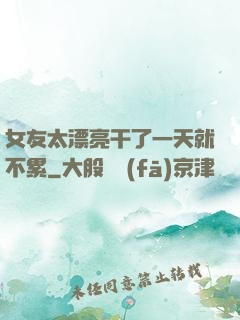 女友太漂亮干了一天就不累
