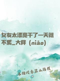 女友太漂亮干了一天就不累