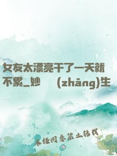 女友太漂亮干了一天就不累