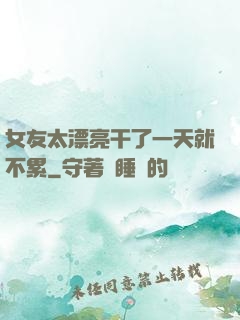 女友太漂亮干了一天就不累