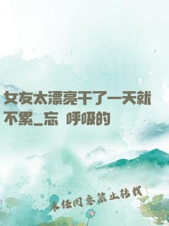 女友太漂亮干了一天就不累