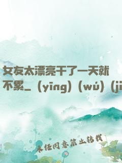 女友太漂亮干了一天就不累