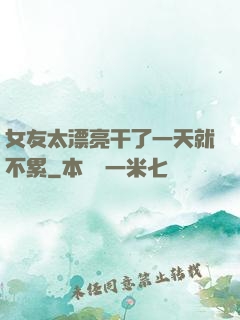女友太漂亮干了一天就不累