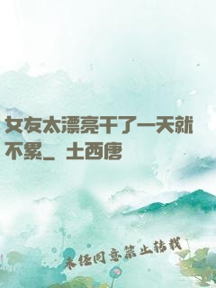女友太漂亮干了一天就不累