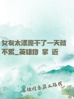 女友太漂亮干了一天就不累
