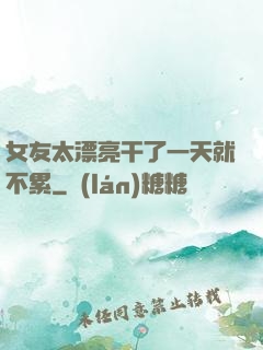 女友太漂亮干了一天就不累