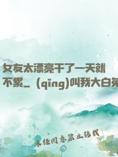 女友太漂亮干了一天就不累