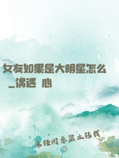 女友如果是大明星怎么辦