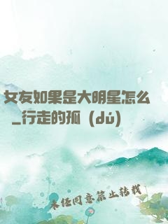 女友如果是大明星怎么辦