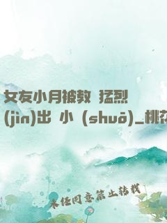女友小月被教練猛烈進(jìn)出視小說(shuō)