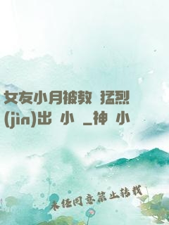女友小月被教練猛烈進(jìn)出視小說