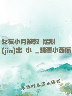 女友小月被教練猛烈進(jìn)出視小說