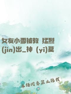 女友小雪被教練猛烈進(jìn)出