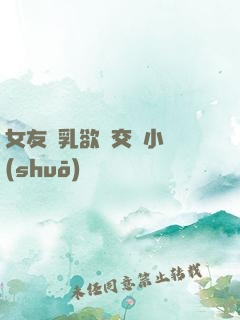 女友蕩乳欲倫交換小說(shuō)