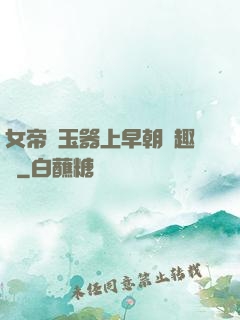 女帝夾玉器上早朝筆趣閣