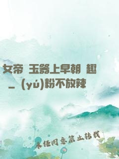 女帝夾玉器上早朝筆趣閣