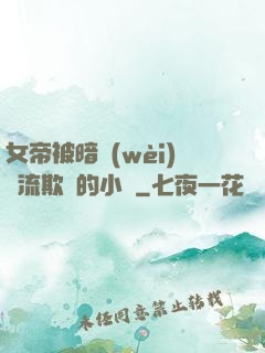 女帝被暗衛(wèi)輪流欺負的小說