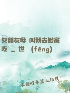 女朋友母親叫我去她家吃飯