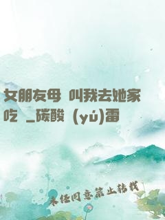 女朋友母親叫我去她家吃飯