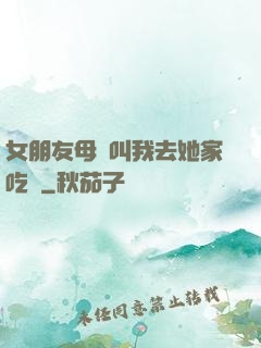 女朋友母親叫我去她家吃飯
