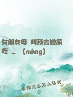 女朋友母親叫我去她家吃飯