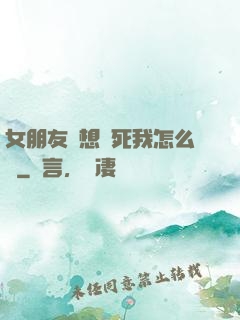 女朋友總想殺死我怎么辦