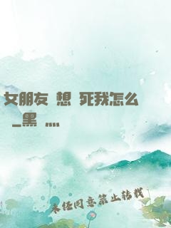 女朋友總想殺死我怎么辦