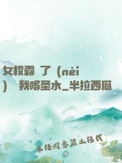 女校霸脫了內(nèi)褲讓我喝圣水