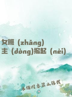 女班長(zhǎng)主動(dòng)掀起內(nèi)褲給我們捅