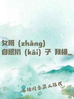 女班長(zhǎng)自愿扒開(kāi)褲子讓我桶