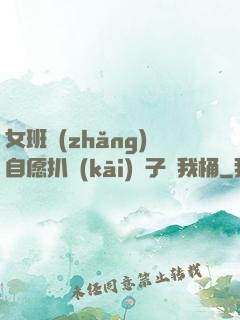 女班長(zhǎng)自愿扒開(kāi)褲子讓我桶