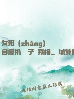 女班長(zhǎng)自愿扒開褲子讓我桶