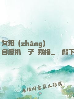 女班長(zhǎng)自愿扒開褲子讓我桶