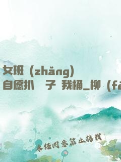 女班長(zhǎng)自愿扒開褲子讓我桶