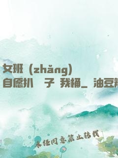 女班長(zhǎng)自愿扒開褲子讓我桶