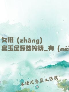 女班長(zhǎng)臭玉足踩踏榨精