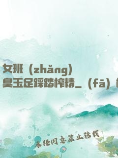 女班長(zhǎng)臭玉足踩踏榨精