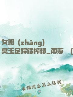 女班長(zhǎng)臭玉足踩踏榨精