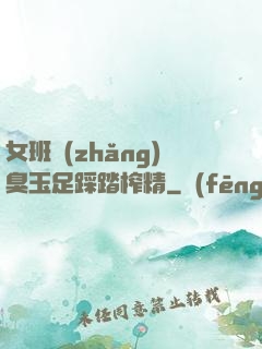 女班長(zhǎng)臭玉足踩踏榨精